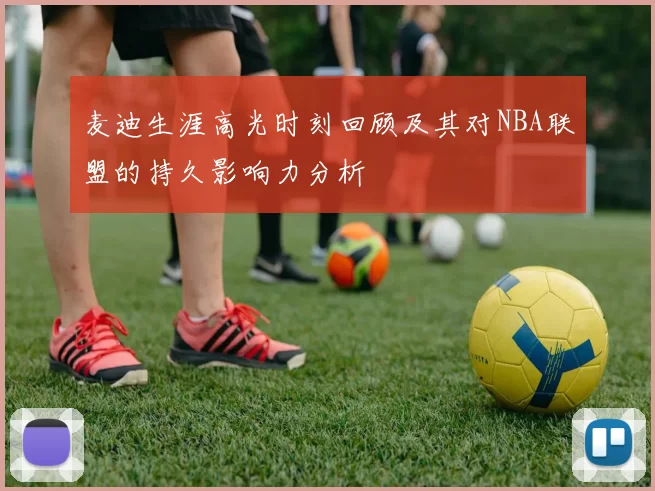 麦迪生涯高光时刻回顾及其对NBA联盟的持久影响力分析