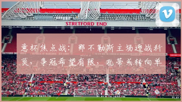 意杯焦点战：那不勒斯主场迎战科莫，争冠希望有限，孔蒂或转向单线作战？_意甲联赛_欧冠_国米