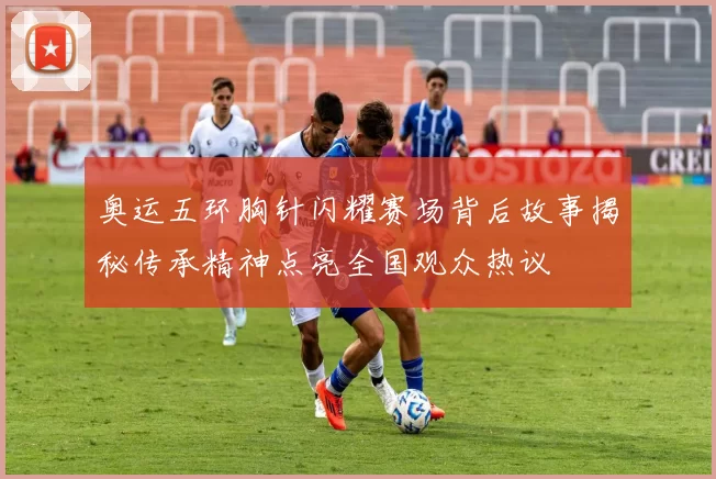 奥运五环胸针闪耀赛场背后故事揭秘传承精神点亮全国观众热议