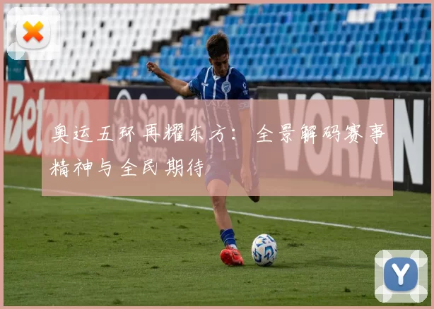 奥运五环再耀东方:全景解码赛事精神与全民期待