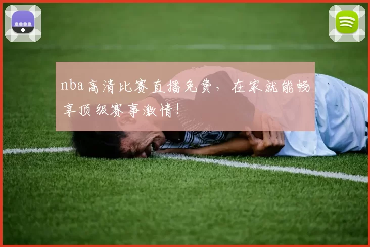 nba高清比赛直播免费，在家就能畅享顶级赛事激情！
