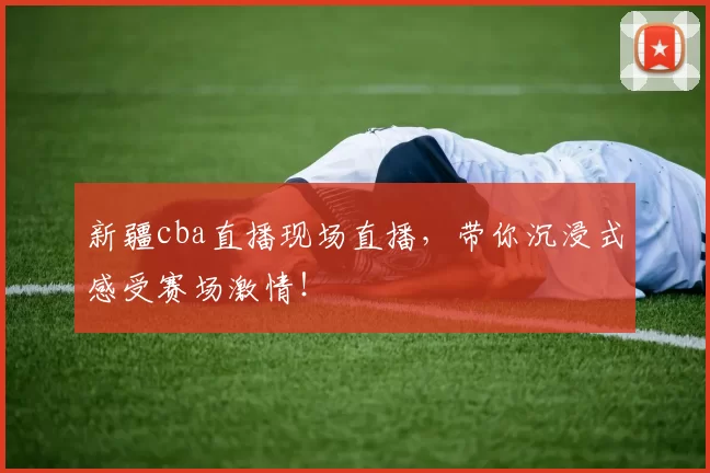 新疆cba直播现场直播，带你沉浸式感受赛场激情！