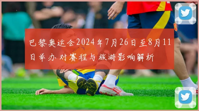 巴黎奥运会2024年7月26日至8月11日举办 对赛程与旅游影响解析