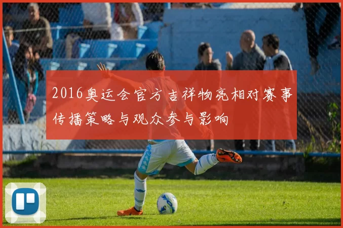 2016奥运会官方吉祥物亮相对赛事传播策略与观众参与影响