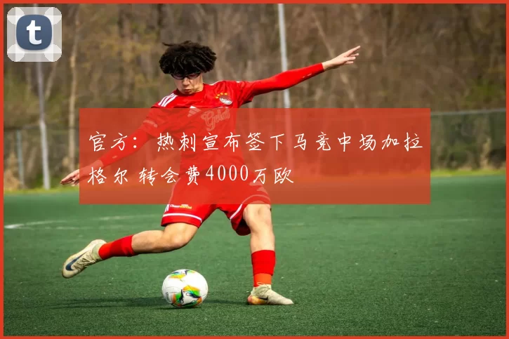 官方：热刺宣布签下马竞中场加拉格尔 转会费4000万欧