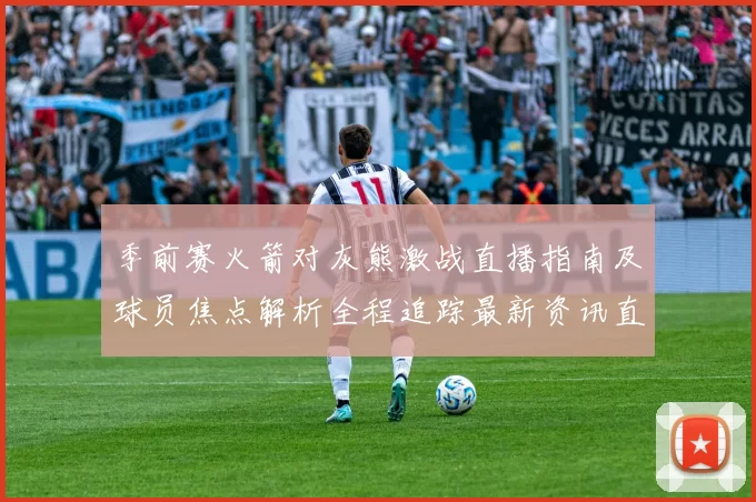 季前赛火箭对灰熊激战直播指南及球员焦点解析全程追踪最新资讯直播安排播报